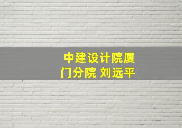 中建设计院厦门分院 刘远平